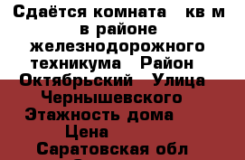 Сдаётся комната 14кв.м.в районе железнодорожного техникума › Район ­ Октябрьский › Улица ­ Чернышевского › Этажность дома ­ 5 › Цена ­ 7 500 - Саратовская обл., Саратов г. Недвижимость » Квартиры аренда   